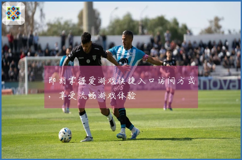 即刻掌握爱游戏快捷入口访问方式，享受流畅游戏体验