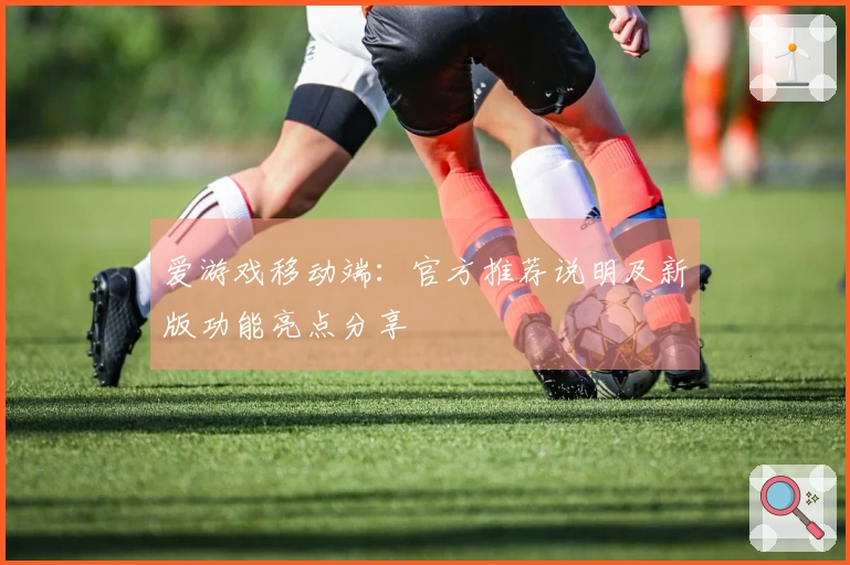 爱游戏移动端：官方推荐说明及新版功能亮点分享