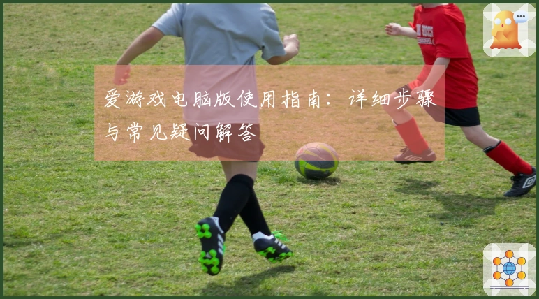 爱游戏电脑版使用指南：详细步骤与常见疑问解答