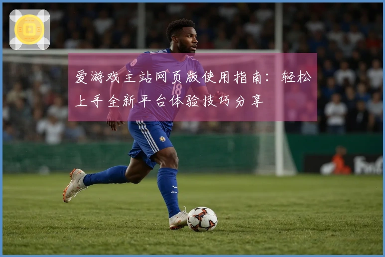 爱游戏主站网页版使用指南：轻松上手全新平台体验技巧分享