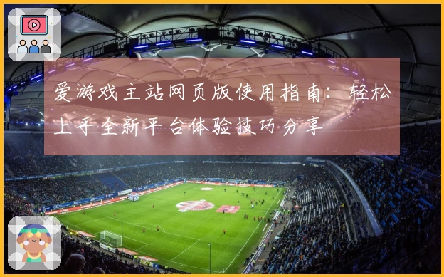 爱游戏主站网页版使用指南：轻松上手全新平台体验技巧分享
