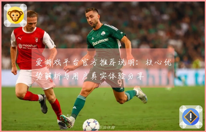 爱游戏平台官方推荐说明：核心优势解析与用户真实体验分享