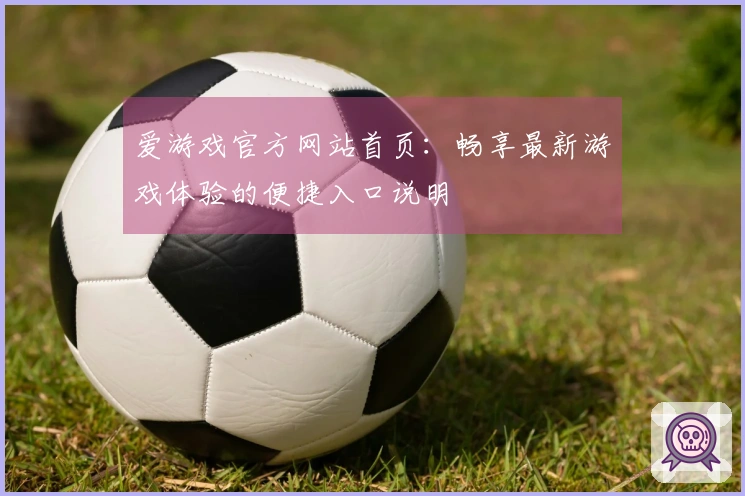 爱游戏官方网站首页：畅享最新游戏体验的便捷入口说明