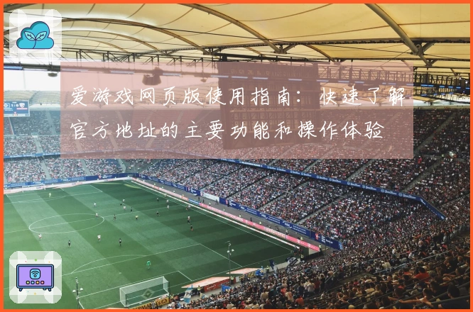 爱游戏网页版使用指南：快速了解官方地址的主要功能和操作体验