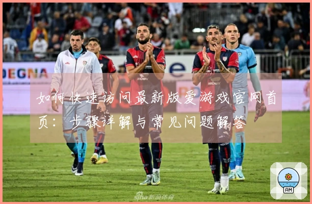 如何快速访问最新版爱游戏官网首页：步骤详解与常见问题解答