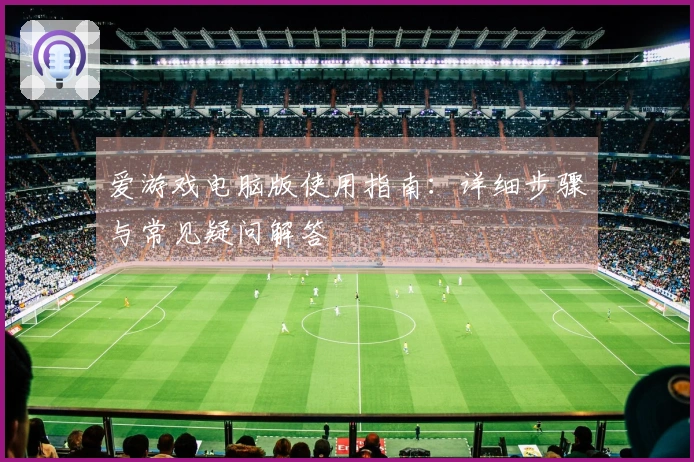 爱游戏电脑版使用指南：详细步骤与常见疑问解答