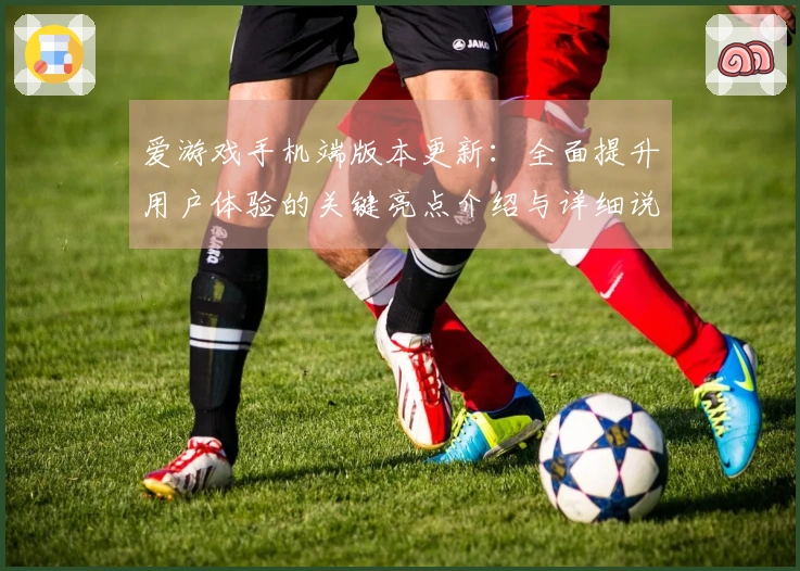 爱游戏手机端版本更新：全面提升用户体验的关键亮点介绍与详细说明
