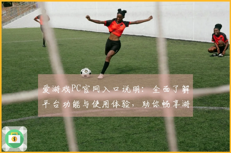 爱游戏PC官网入口说明：全面了解平台功能与使用体验，助你畅享游戏世界