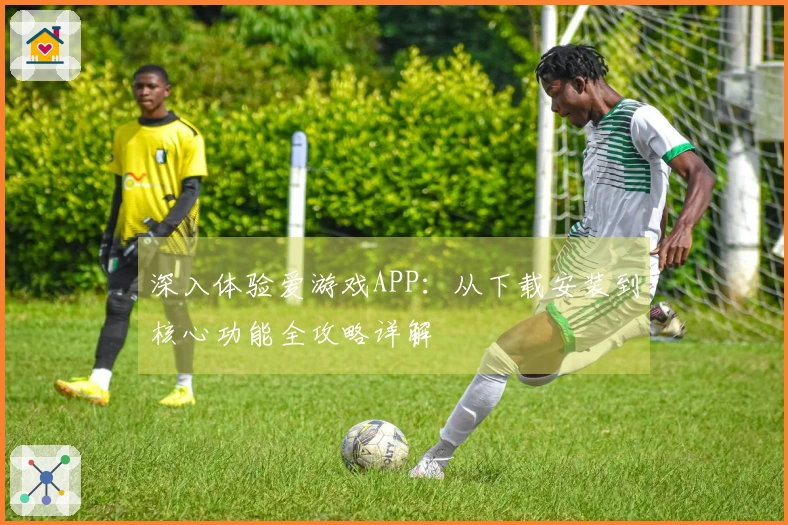深入体验爱游戏APP：从下载安装到核心功能全攻略详解