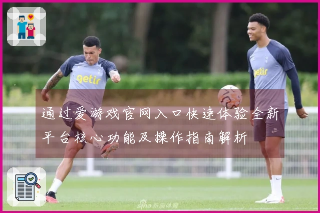 通过爱游戏官网入口快速体验全新平台核心功能及操作指南解析