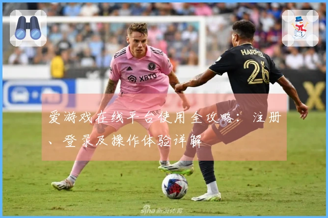 爱游戏在线平台使用全攻略：注册、登录及操作体验详解