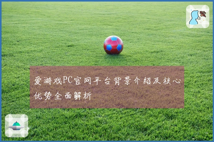 爱游戏PC官网平台背景介绍及核心优势全面解析