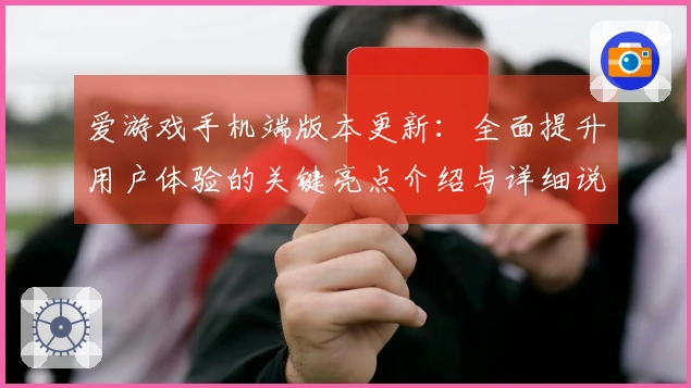 爱游戏手机端版本更新：全面提升用户体验的关键亮点介绍与详细说明