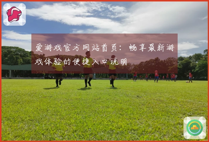 爱游戏官方网站首页：畅享最新游戏体验的便捷入口说明